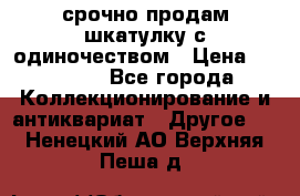 срочно продам шкатулку с одиночеством › Цена ­ 10 000 - Все города Коллекционирование и антиквариат » Другое   . Ненецкий АО,Верхняя Пеша д.